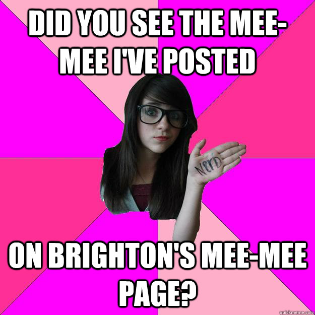 did you see the mee-mee i've posted  on brighton's mee-mee page?  Idiot Nerd Girl