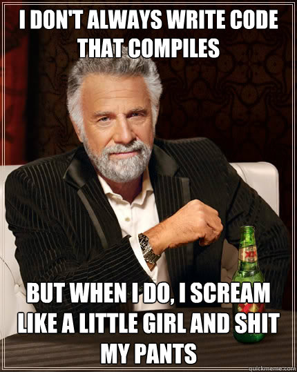 I don't always write code that compiles But when I do, I scream like a little girl and shit my pants  The Most Interesting Man In The World