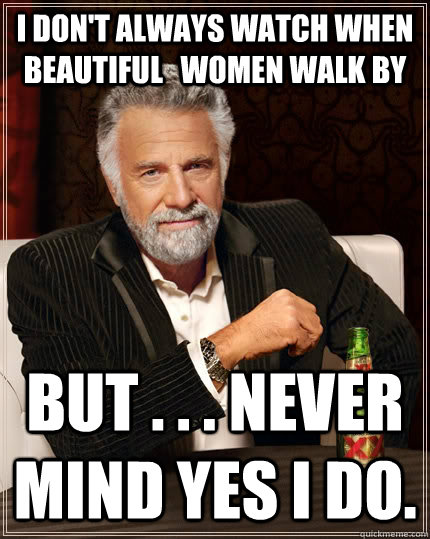 I don't always watch when beautiful   women walk by but . . . never mind yes i do. - I don't always watch when beautiful   women walk by but . . . never mind yes i do.  The Most Interesting Man In The World