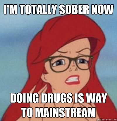 i'm totally sober now doing drugs is way to mainstream  Hipster Ariel