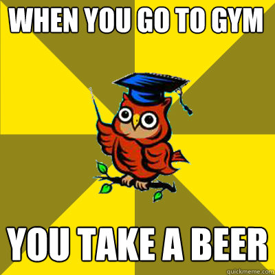 When you go to Gym You take a beer - When you go to Gym You take a beer  Observational Owl