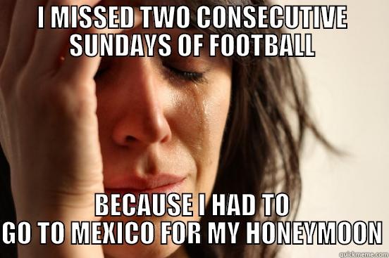 I MISSED TWO CONSECUTIVE SUNDAYS OF FOOTBALL BECAUSE I HAD TO GO TO MEXICO FOR MY HONEYMOON First World Problems