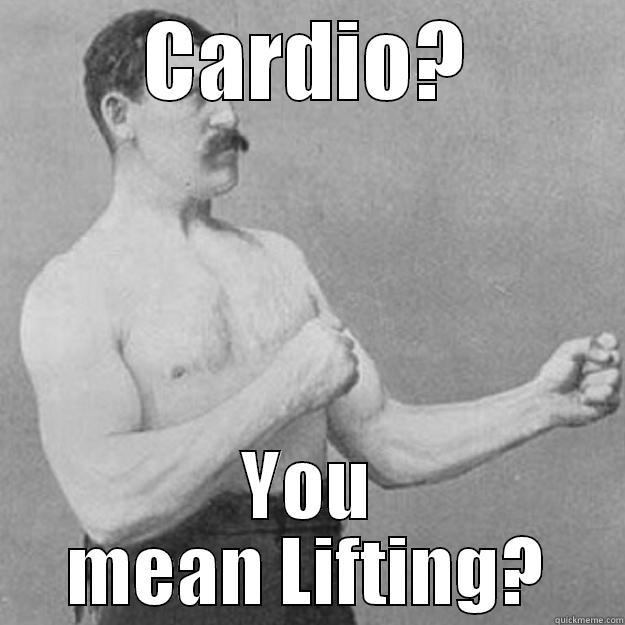 Cardio man? - CARDIO? YOU MEAN LIFTING? overly manly man