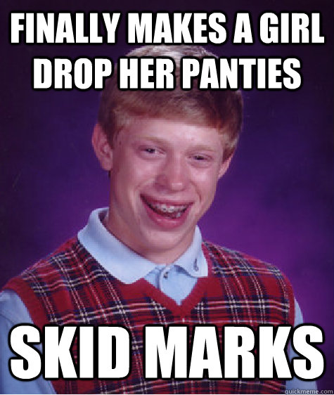 finally makes a girl drop her panties skid marks  Bad Luck Brian