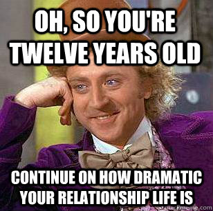 Oh, so you're twelve years old Continue on how dramatic your relationship life is  Condescending Wonka