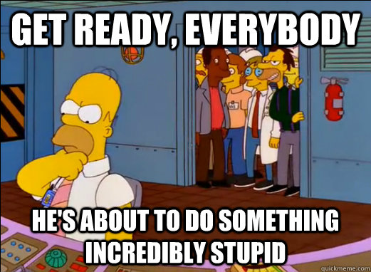 Get ready, everybody He's about to do something incredibly stupid - Get ready, everybody He's about to do something incredibly stupid  Misc