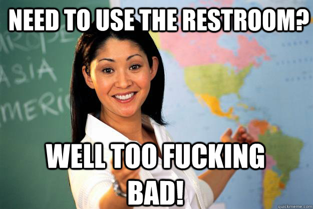 Need to use the restroom? Well too fucking bad! - Need to use the restroom? Well too fucking bad!  Unhelpful High School Teacher