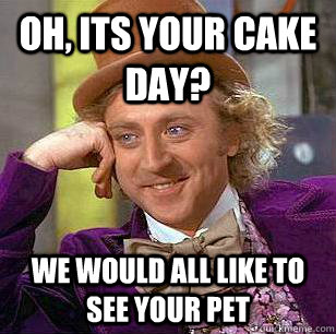 oh, its your cake day? we would all like to see your pet  Condescending Wonka