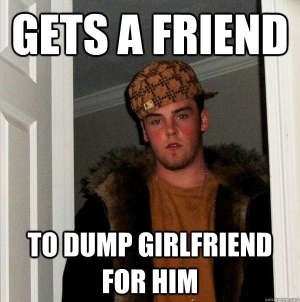 Gets a friend to dump girlfriend for him  Scumbag Steve