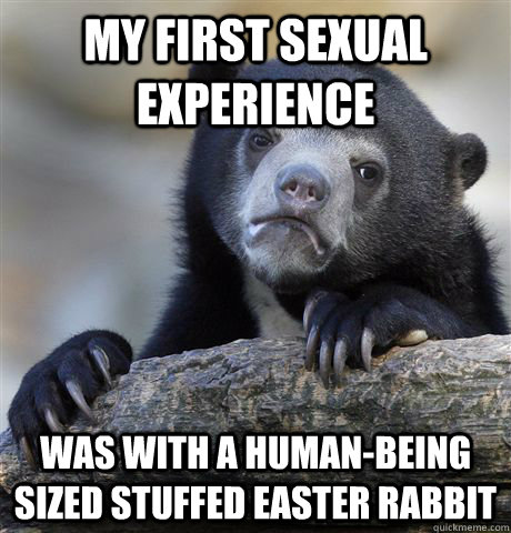 My first sexual experience Was with a human-being sized stuffed easter rabbit  Confession Bear