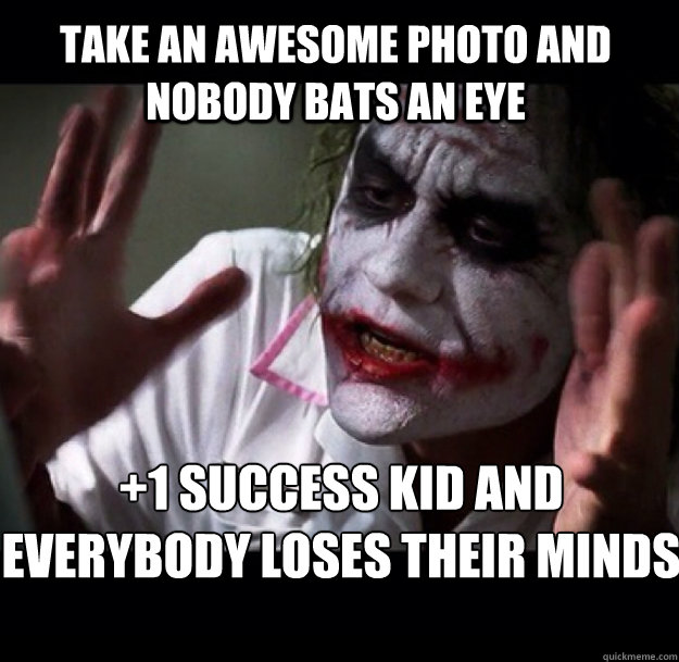 Take an awesome photo and nobody bats an eye +1 success kid and 
everybody loses their minds  joker