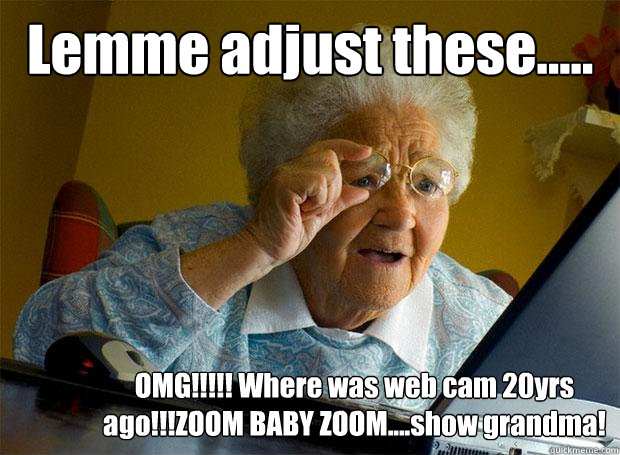 Lemme adjust these..... OMG!!!!! Where was web cam 20yrs ago!!!ZOOM BABY ZOOM....show grandma!  Grandma finds the Internet