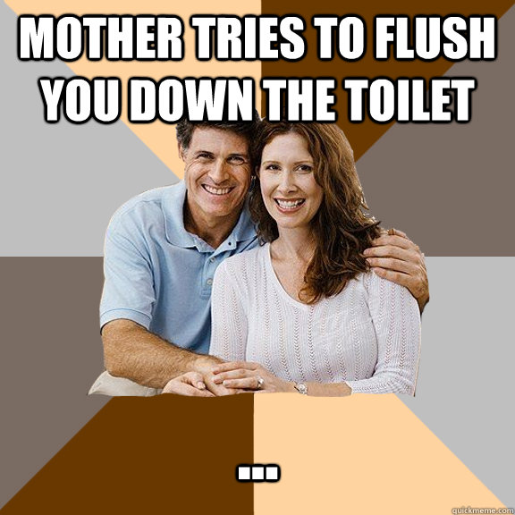 Mother tries to flush you down the toilet ...  Scumbag Parents