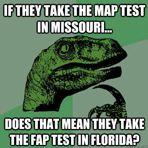 If they take the map test in missouri... Does that mean they take the FAp test in florida? - If they take the map test in missouri... Does that mean they take the FAp test in florida?  Philosoraptor