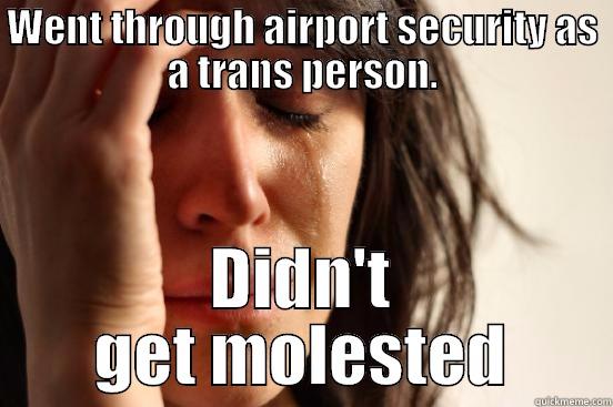 WENT THROUGH AIRPORT SECURITY AS A TRANS PERSON. DIDN'T GET MOLESTED First World Problems