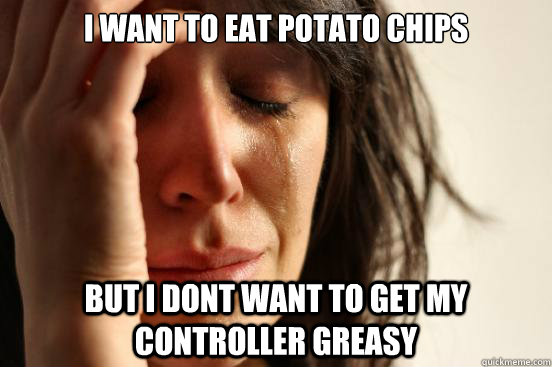 i want to eat potato chips but i dont want to get my controller greasy   First World Problems