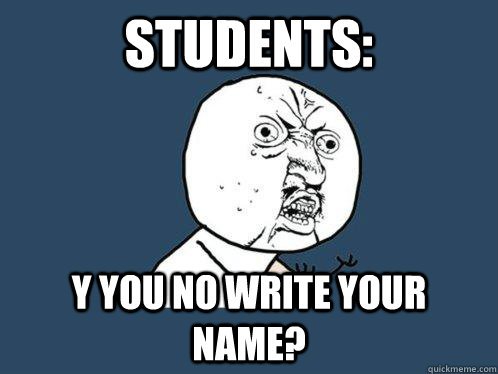 Students: Y you no write your name?  Y U No