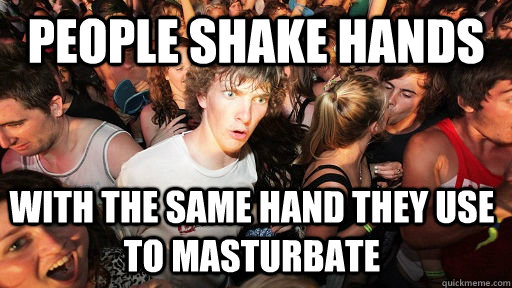 People shake hands  with the same hand they use to masturbate - People shake hands  with the same hand they use to masturbate  Sudden Clarity Clarence