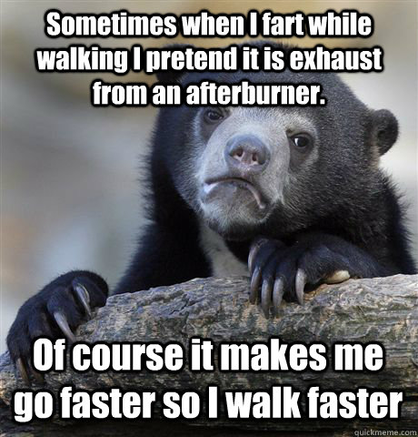 Sometimes when I fart while walking I pretend it is exhaust from an afterburner. Of course it makes me go faster so I walk faster - Sometimes when I fart while walking I pretend it is exhaust from an afterburner. Of course it makes me go faster so I walk faster  Confession Bear