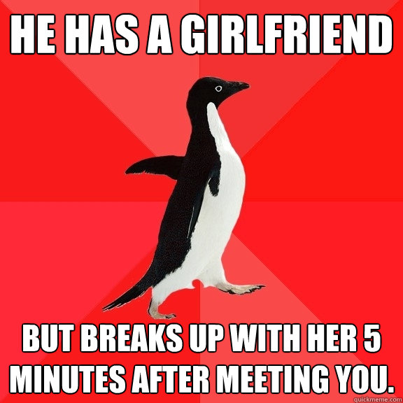 He has a girlfriend But breaks up with her 5 minutes after meeting you.   Socially Awesome Penguin