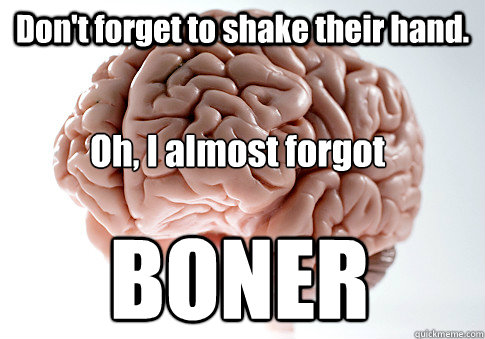 Don't forget to shake their hand. Oh, I almost forgot BONER  Scumbag Brain