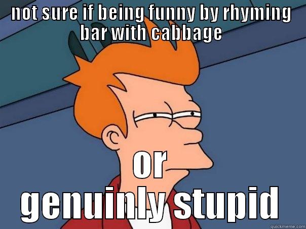 NOT SURE IF BEING FUNNY BY RHYMING BAR WITH CABBAGE OR GENUINLY STUPID Futurama Fry