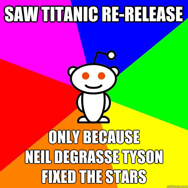 Saw Titanic re-release Only because 
Neil deGrasse Tyson 
fixed the stars  Reddit Alien