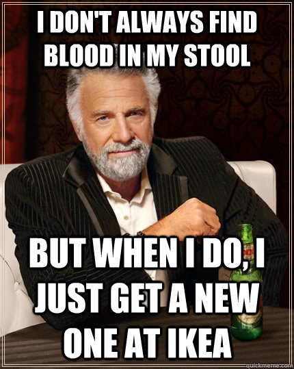 I DON'T ALWAYS FIND BLOOD IN MY STOOL but when I do, I just get a new one at IKEA  The Most Interesting Man In The World