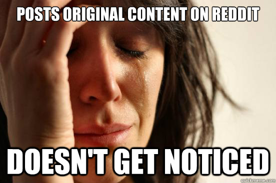 posts original content on reddit doesn't get noticed  First World Problems