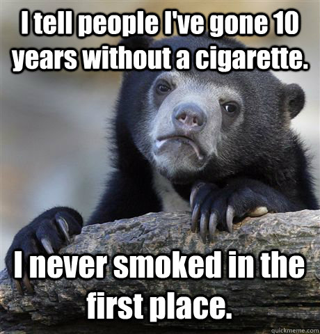 I tell people I've gone 10 years without a cigarette. I never smoked in the first place. - I tell people I've gone 10 years without a cigarette. I never smoked in the first place.  Confession Bear