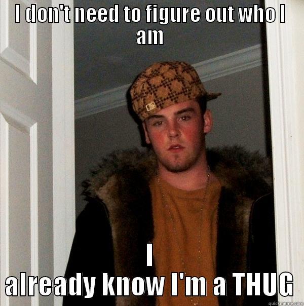 I DON'T NEED TO FIGURE OUT WHO I AM I ALREADY KNOW I'M A THUG Scumbag Steve