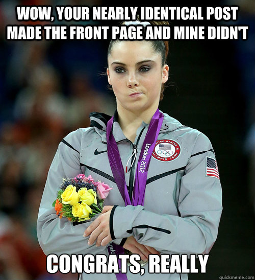 Wow, your nearly identical post made the front page and mine didn't CONGRATS, REALLY  McKayla Not Impressed