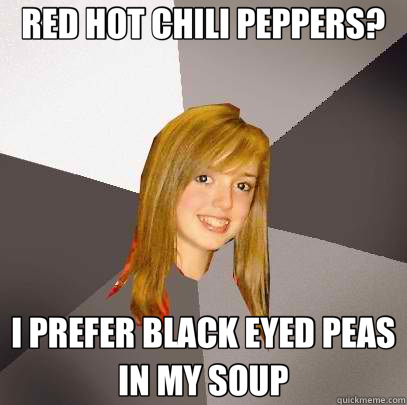 RED HOT CHILI PEPPERS? I PREFER BLACK EYED PEAS IN MY SOUP  Musically Oblivious 8th Grader