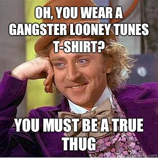 Oh, you wear a gangster looney tunes t-shirt? You must be a true thug - Oh, you wear a gangster looney tunes t-shirt? You must be a true thug  Condescending Wonka