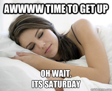 AWWWW TIME TO GET UP OH WAIT,
ITS SATURDAY - AWWWW TIME TO GET UP OH WAIT,
ITS SATURDAY  Sleep Meme