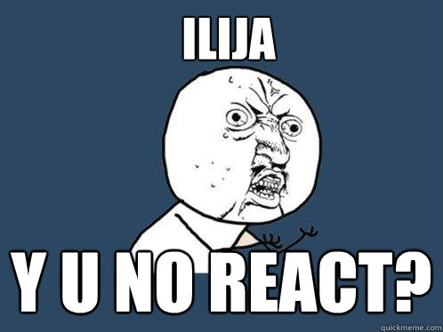 Ilija y u no react?  Y U No