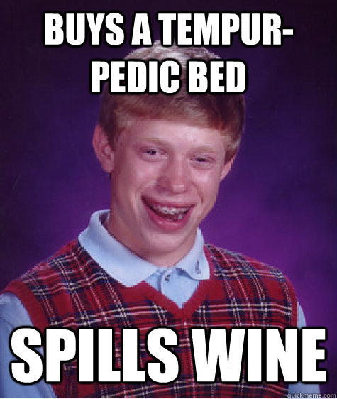 Buys a tempur-pedic bed Spills wine  Bad Luck Brian