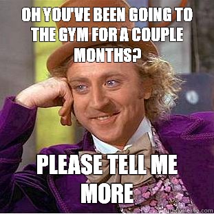 Oh you've been going to the gym for a couple months? Please tell me more  Condescending Wonka