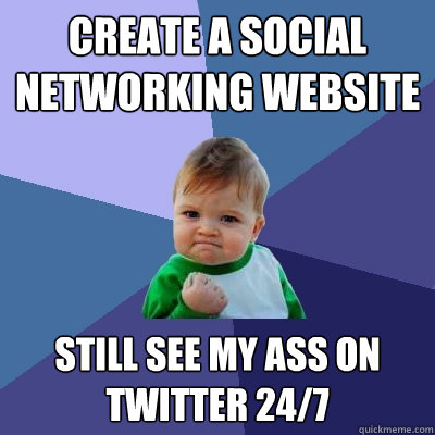 Create a social networking website  still see my ass on twitter 24/7  Success Kid