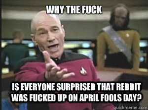 why the fuck is everyone surprised that reddit was fucked up on april fools day? - why the fuck is everyone surprised that reddit was fucked up on april fools day?  Annoyed Picard