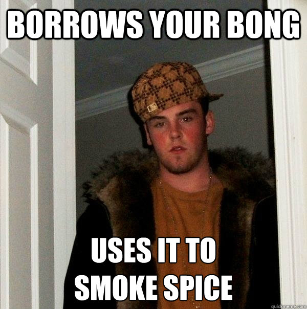 Borrows your bong uses it to 
smoke spice - Borrows your bong uses it to 
smoke spice  Misc