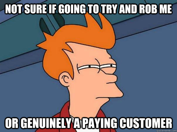 Not sure if going to try and rob me Or genuinely a paying customer  Futurama Fry