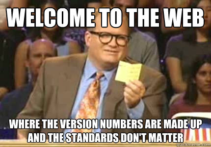 WELCOME TO THE WEB where the version numbers are made up
and the standards don't matter  Whose Line