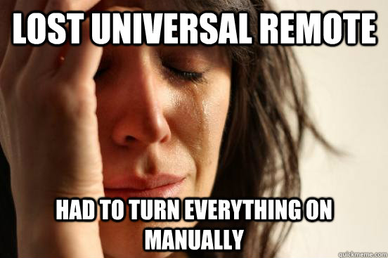 Lost universal remote Had to turn everything on manually  First World Problems