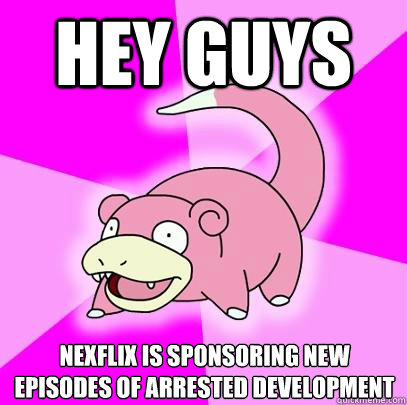 Hey guys Nexflix is sponsoring new episodes of Arrested Development  Slowpoke