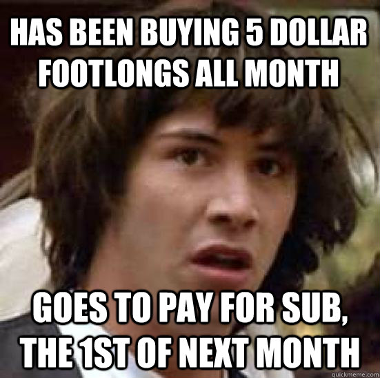 Has been buying 5 dollar footlongs all month Goes to pay for sub, the 1st of next month  conspiracy keanu