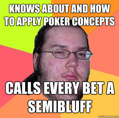 KNOWS ABOUT AND HOW TO APPLY POKER CONCEPTS CALLS EVERY BET A SEMIBLUFF - KNOWS ABOUT AND HOW TO APPLY POKER CONCEPTS CALLS EVERY BET A SEMIBLUFF  Butthurt Dweller