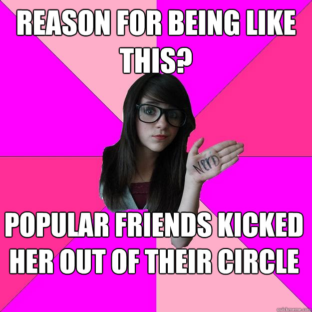 reason for being like this? popular friends kicked her out of their circle   Idiot Nerd Girl