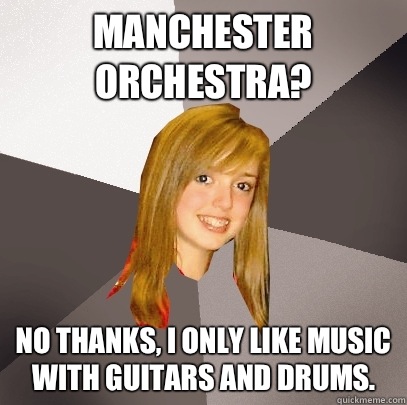 Manchester Orchestra? No thanks, I only like music with guitars and drums.  Musically Oblivious 8th Grader