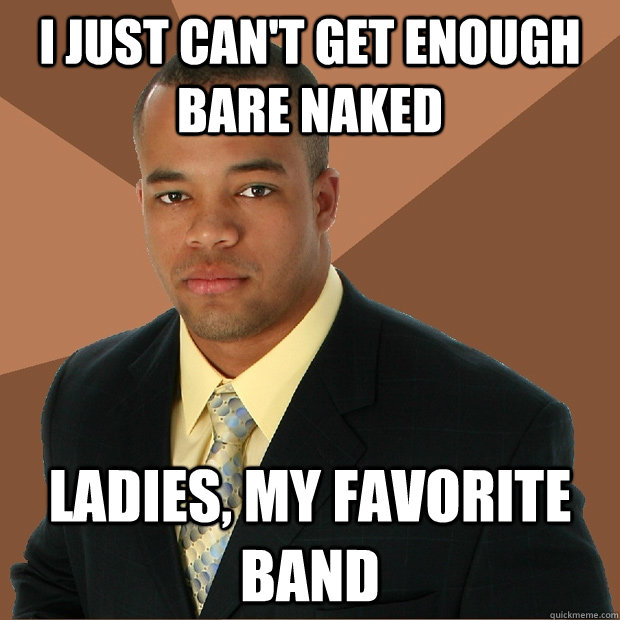 i just can't get enough bare naked ladies, my favorite band  Successful Black Man